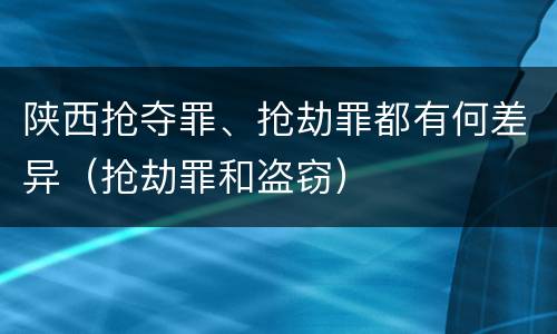 陕西抢夺罪、抢劫罪都有何差异（抢劫罪和盗窃）