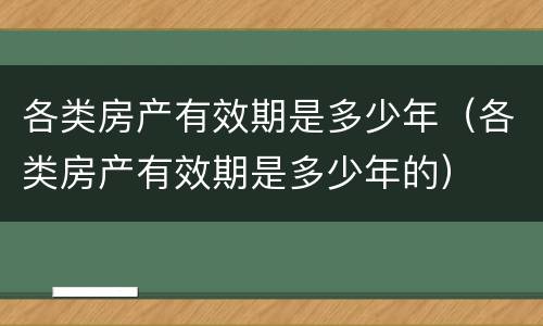 各类房产有效期是多少年（各类房产有效期是多少年的）