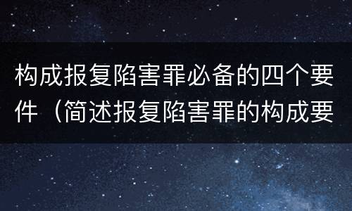 构成报复陷害罪必备的四个要件（简述报复陷害罪的构成要件）