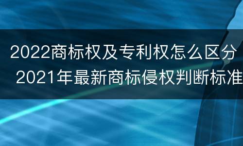 2022商标权及专利权怎么区分 2021年最新商标侵权判断标准