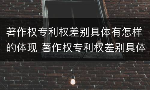 著作权专利权差别具体有怎样的体现 著作权专利权差别具体有怎样的体现