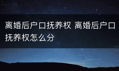 离婚后户口抚养权 离婚后户口抚养权怎么分