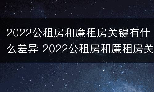 2022公租房和廉租房关键有什么差异 2022公租房和廉租房关键有什么差异呢
