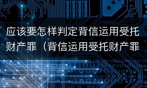 应该要怎样判定背信运用受托财产罪（背信运用受托财产罪立案追诉标准）