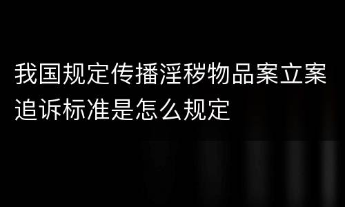 我国规定传播淫秽物品案立案追诉标准是怎么规定