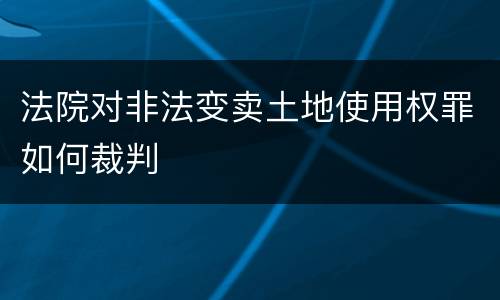 法院对非法变卖土地使用权罪如何裁判