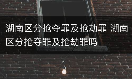 湖南区分抢夺罪及抢劫罪 湖南区分抢夺罪及抢劫罪吗