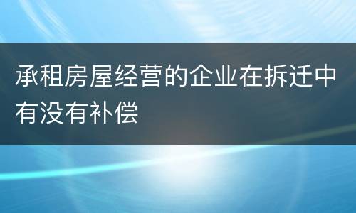 承租房屋经营的企业在拆迁中有没有补偿