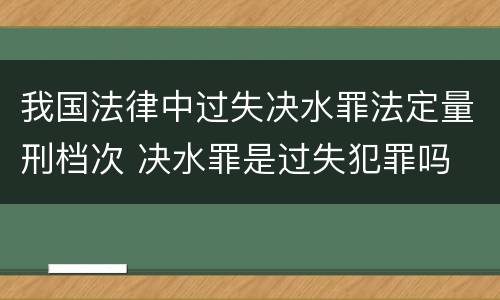 我国法律中过失决水罪法定量刑档次 决水罪是过失犯罪吗