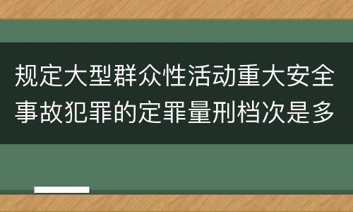 规定大型群众性活动重大安全事故犯罪的定罪量刑档次是多少