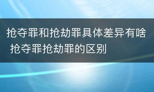 抢夺罪和抢劫罪具体差异有啥 抢夺罪抢劫罪的区别