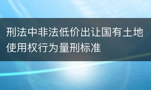 刑法中非法低价出让国有土地使用权行为量刑标准