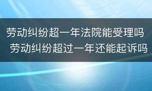 劳动纠纷超一年法院能受理吗 劳动纠纷超过一年还能起诉吗