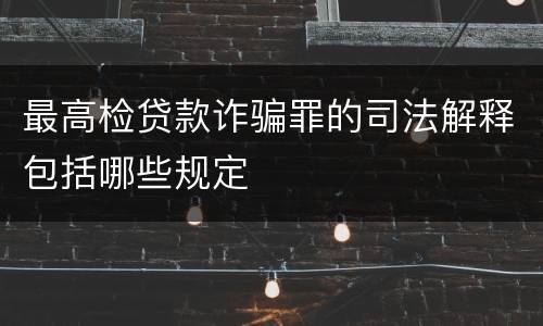 最高检贷款诈骗罪的司法解释包括哪些规定