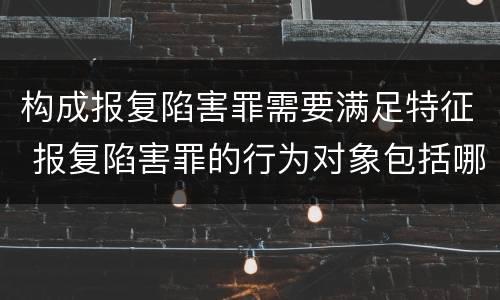 构成报复陷害罪需要满足特征 报复陷害罪的行为对象包括哪些人?