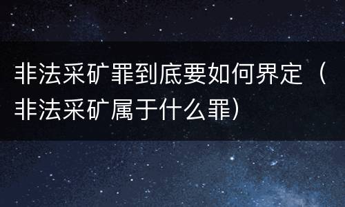 非法采矿罪到底要如何界定（非法采矿属于什么罪）