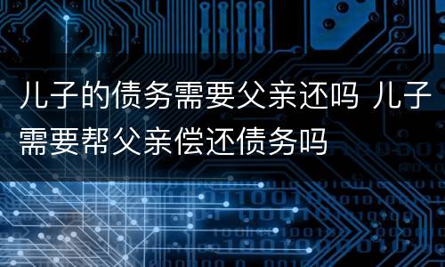 儿子的债务需要父亲还吗 儿子需要帮父亲偿还债务吗
