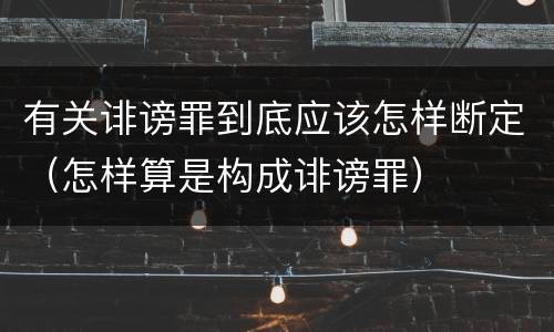 有关诽谤罪到底应该怎样断定（怎样算是构成诽谤罪）