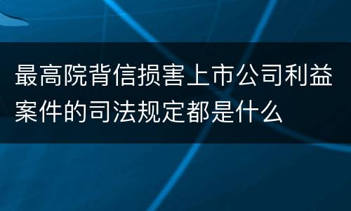 最高院背信损害上市公司利益案件的司法规定都是什么