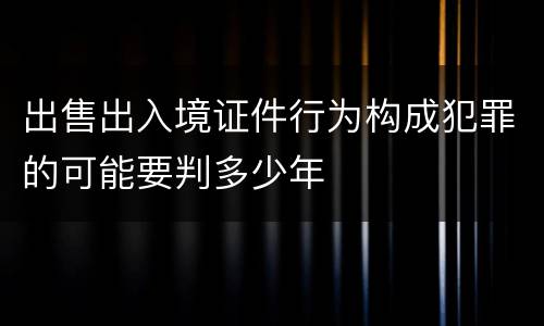出售出入境证件行为构成犯罪的可能要判多少年