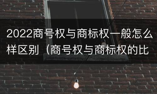 2022商号权与商标权一般怎么样区别（商号权与商标权的比较）