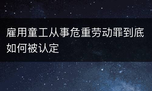雇用童工从事危重劳动罪到底如何被认定
