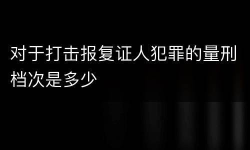 对于打击报复证人犯罪的量刑档次是多少