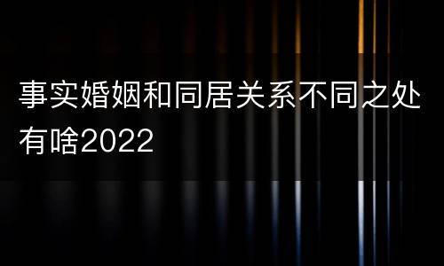 事实婚姻和同居关系不同之处有啥2022