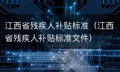 江西省残疾人补贴标准（江西省残疾人补贴标准文件）