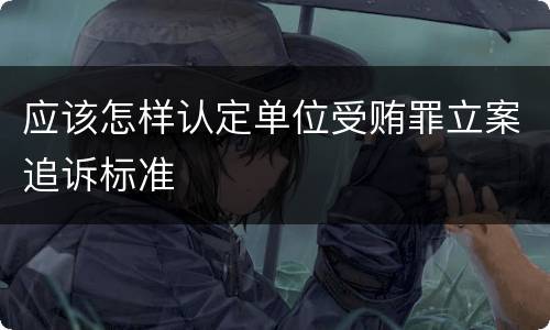 应该怎样认定单位受贿罪立案追诉标准