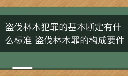 盗伐林木犯罪的基本断定有什么标准 盗伐林木罪的构成要件是