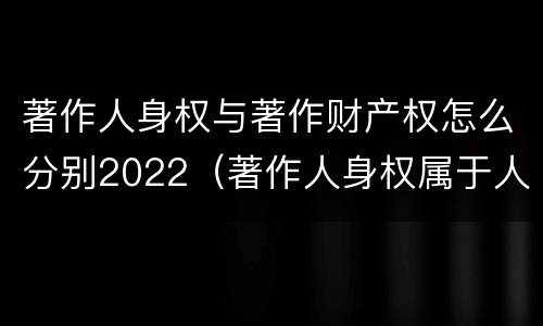 著作人身权与著作财产权怎么分别2022（著作人身权属于人身权还是财产权）
