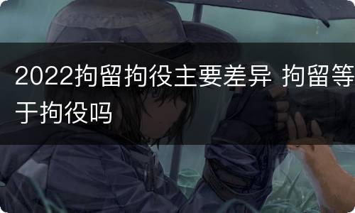 2022拘留拘役主要差异 拘留等于拘役吗