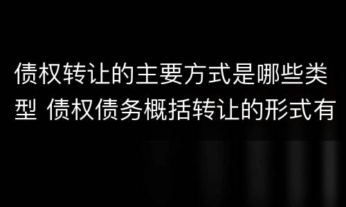 债权转让的主要方式是哪些类型 债权债务概括转让的形式有