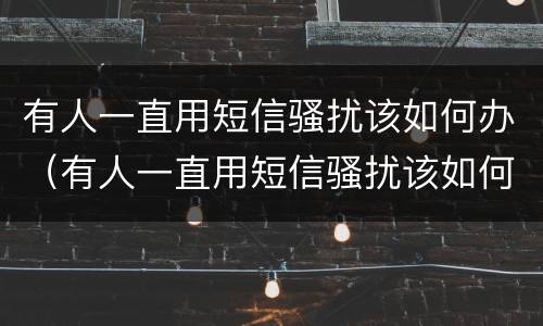 有人一直用短信骚扰该如何办（有人一直用短信骚扰该如何办理）