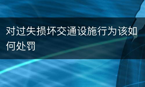 对过失损坏交通设施行为该如何处罚
