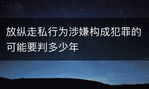放纵走私行为涉嫌构成犯罪的可能要判多少年