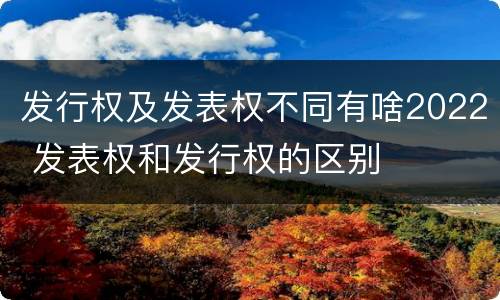 发行权及发表权不同有啥2022 发表权和发行权的区别