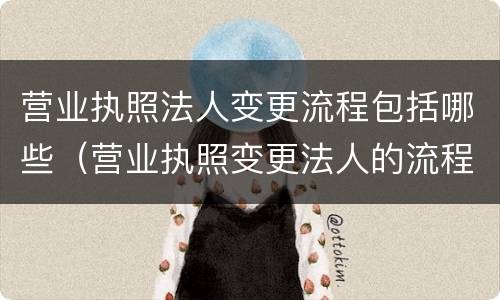 营业执照法人变更流程包括哪些（营业执照变更法人的流程）