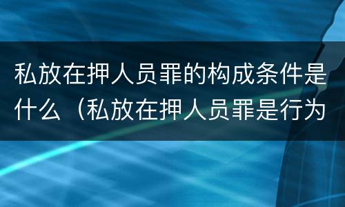 私放在押人员罪的构成条件是什么（私放在押人员罪是行为犯吗）