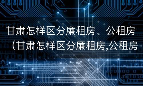 甘肃怎样区分廉租房、公租房（甘肃怎样区分廉租房,公租房和商品房）