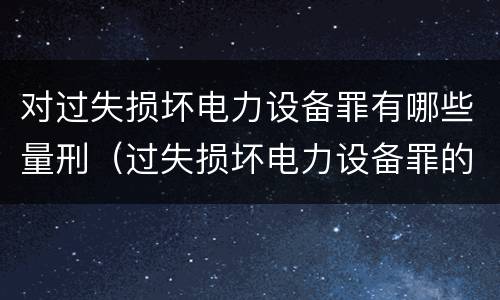 对过失损坏电力设备罪有哪些量刑（过失损坏电力设备罪的构成要件）