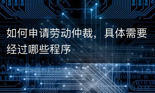 如何申请劳动仲裁，具体需要经过哪些程序