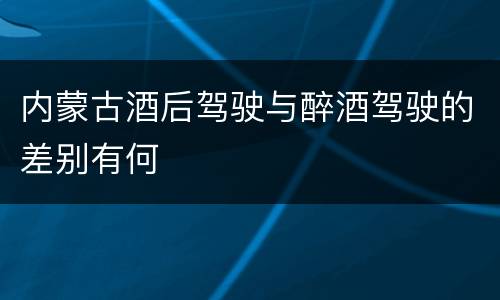 内蒙古酒后驾驶与醉酒驾驶的差别有何