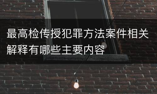 最高检传授犯罪方法案件相关解释有哪些主要内容