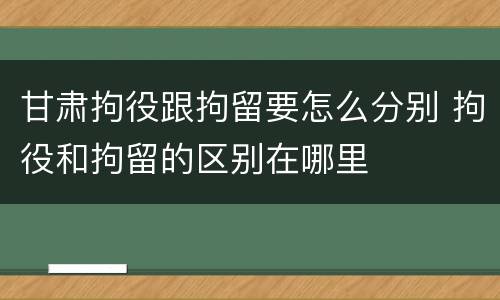 甘肃拘役跟拘留要怎么分别 拘役和拘留的区别在哪里
