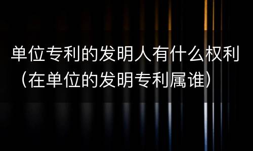 单位专利的发明人有什么权利（在单位的发明专利属谁）