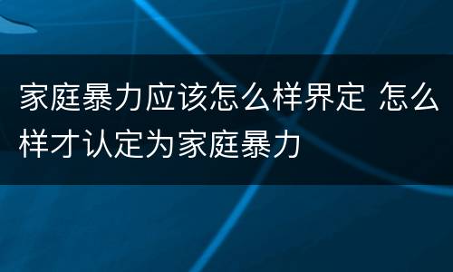 家庭暴力应该怎么样界定 怎么样才认定为家庭暴力