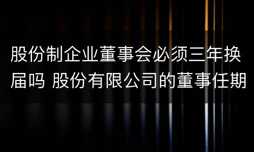 股份制企业董事会必须三年换届吗 股份有限公司的董事任期每届不得超过2年