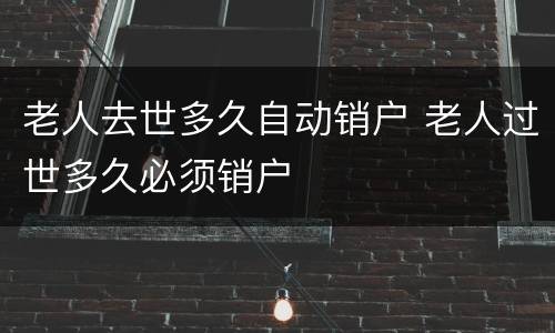 老人去世多久自动销户 老人过世多久必须销户